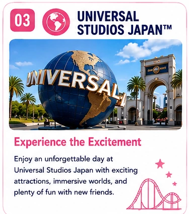 03 Universal Studios Japan — Experience the Excitement: Enjoy an unforgettable day at Universal Studios Japan with exciting attractions, immersive worlds, and plenty of fun with new friends.
